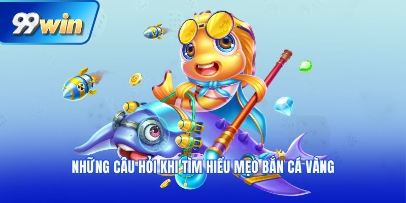 Những Câu hỏi khi tìm hiểu mẹo bắn cá vàng